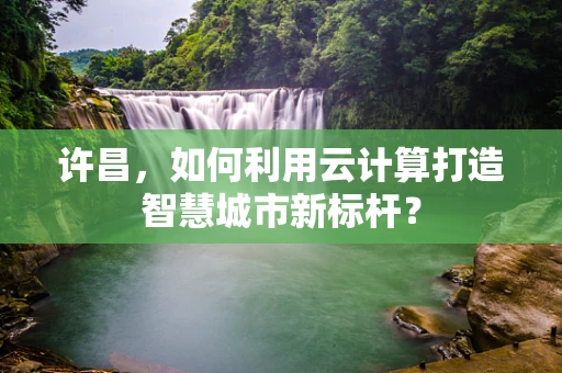 许昌，如何利用云计算打造智慧城市新标杆？