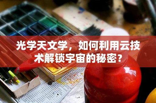 光学天文学，如何利用云技术解锁宇宙的秘密？