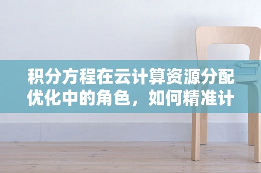积分方程在云计算资源分配优化中的角色，如何精准计算？