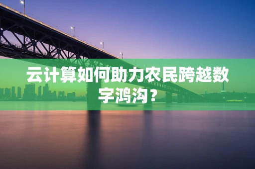 云计算如何助力农民跨越数字鸿沟？