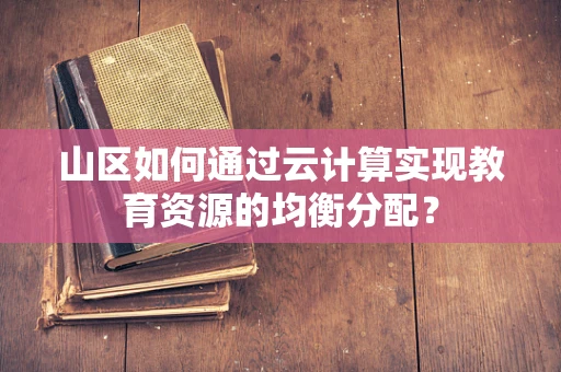 山区如何通过云计算实现教育资源的均衡分配？