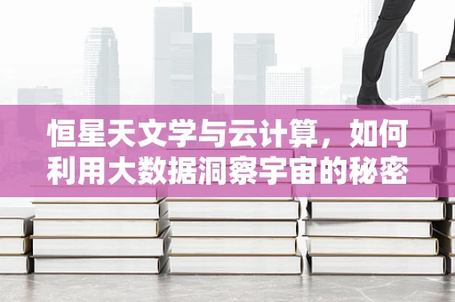 恒星天文学与云计算，如何利用大数据洞察宇宙的秘密？