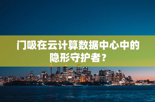 门吸在云计算数据中心中的隐形守护者？