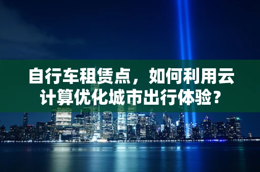 自行车租赁点，如何利用云计算优化城市出行体验？