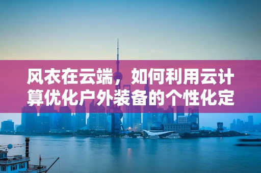 风衣在云端，如何利用云计算优化户外装备的个性化定制？