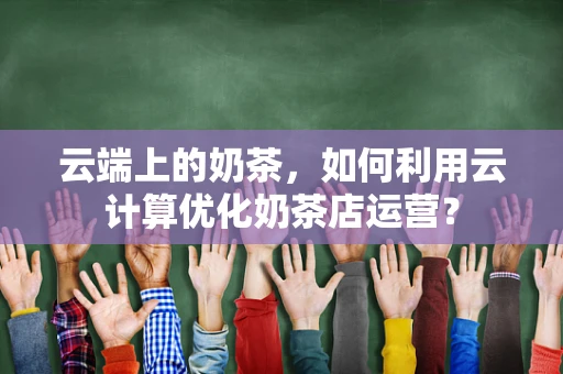 云端上的奶茶，如何利用云计算优化奶茶店运营？