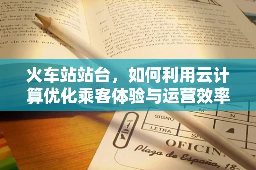 火车站站台，如何利用云计算优化乘客体验与运营效率？