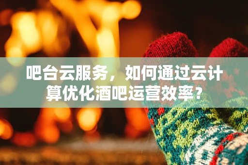 吧台云服务，如何通过云计算优化酒吧运营效率？