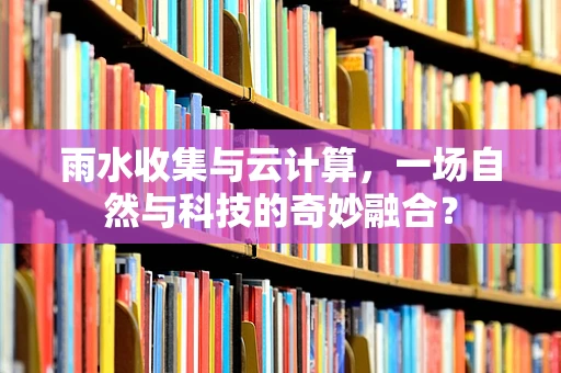 雨水收集与云计算，一场自然与科技的奇妙融合？