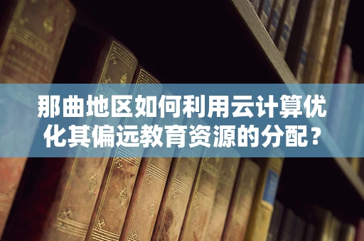 那曲地区如何利用云计算优化其偏远教育资源的分配？