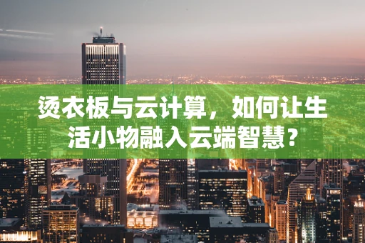 烫衣板与云计算，如何让生活小物融入云端智慧？