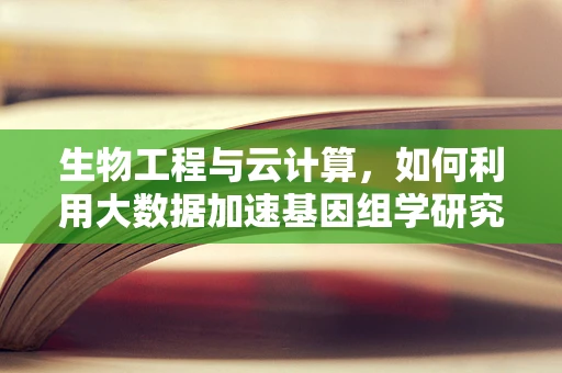 生物工程与云计算，如何利用大数据加速基因组学研究？
