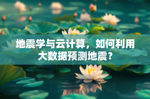 地震学与云计算，如何利用大数据预测地震？