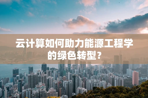 云计算如何助力能源工程学的绿色转型？