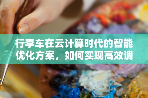 行李车在云计算时代的智能优化方案，如何实现高效调度与个性化服务？