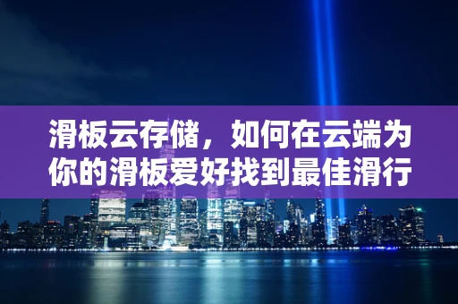 滑板云存储，如何在云端为你的滑板爱好找到最佳滑行体验？