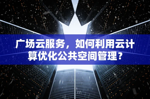 广场云服务，如何利用云计算优化公共空间管理？