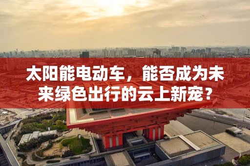 太阳能电动车，能否成为未来绿色出行的云上新宠？