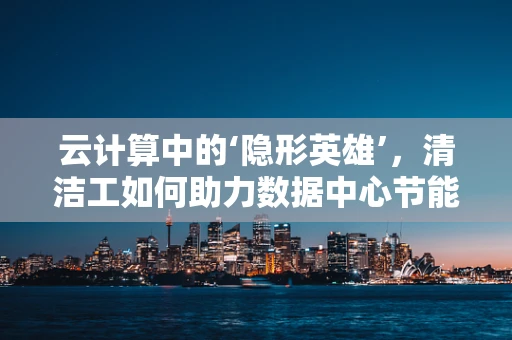 云计算中的‘隐形英雄’，清洁工如何助力数据中心节能减排？
