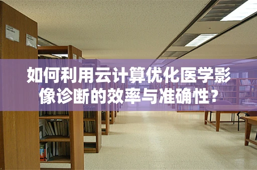 如何利用云计算优化医学影像诊断的效率与准确性？