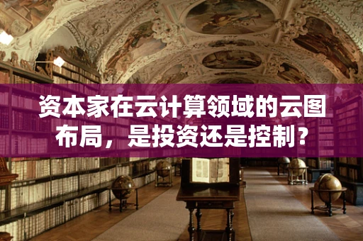 资本家在云计算领域的云图布局，是投资还是控制？
