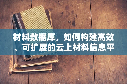 材料数据库，如何构建高效、可扩展的云上材料信息平台？