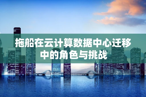 拖船在云计算数据中心迁移中的角色与挑战