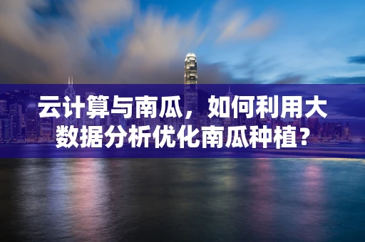 云计算与南瓜，如何利用大数据分析优化南瓜种植？