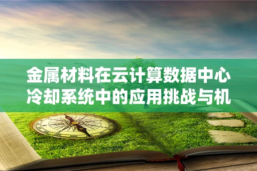 金属材料在云计算数据中心冷却系统中的应用挑战与机遇？