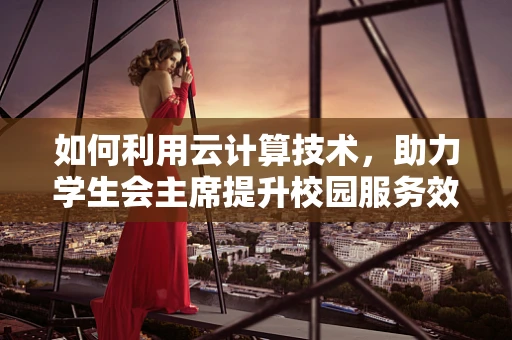 如何利用云计算技术，助力学生会主席提升校园服务效率？