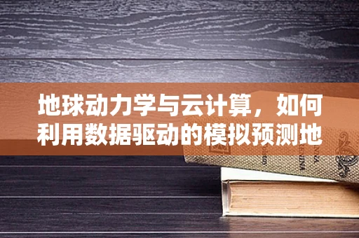 地球动力学与云计算，如何利用数据驱动的模拟预测地震？