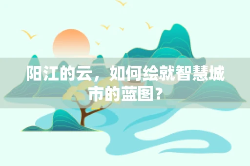 阳江的云，如何绘就智慧城市的蓝图？
