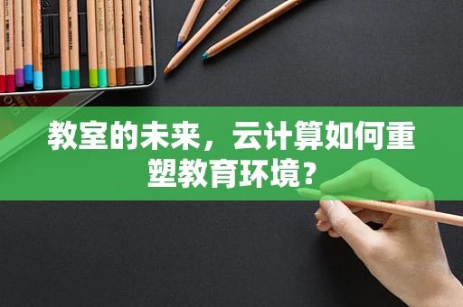 教室的未来，云计算如何重塑教育环境？