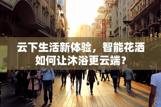 云下生活新体验，智能花洒如何让沐浴更云端？