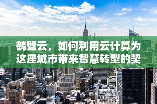 鹤壁云，如何利用云计算为这座城市带来智慧转型的契机？