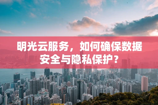 明光云服务，如何确保数据安全与隐私保护？