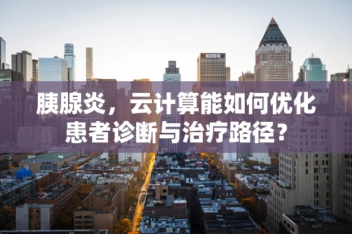 胰腺炎，云计算能如何优化患者诊断与治疗路径？