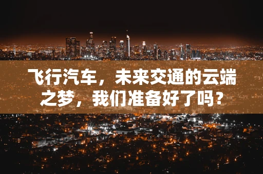 飞行汽车，未来交通的云端之梦，我们准备好了吗？