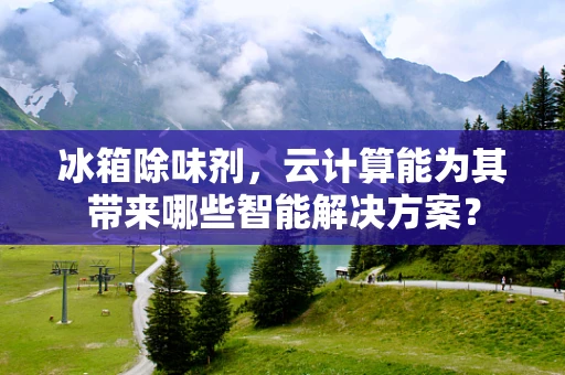 冰箱除味剂，云计算能为其带来哪些智能解决方案？