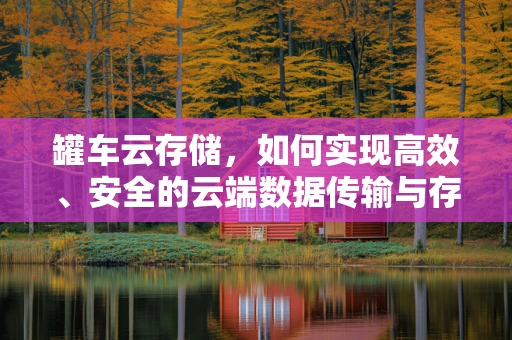 罐车云存储，如何实现高效、安全的云端数据传输与存储？