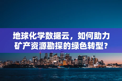 地球化学数据云，如何助力矿产资源勘探的绿色转型？