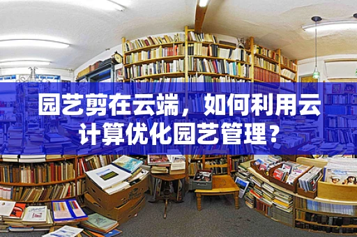 园艺剪在云端，如何利用云计算优化园艺管理？