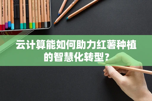 云计算能如何助力红薯种植的智慧化转型？