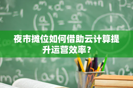 夜市摊位如何借助云计算提升运营效率？
