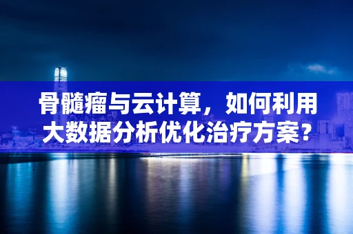 骨髓瘤与云计算，如何利用大数据分析优化治疗方案？
