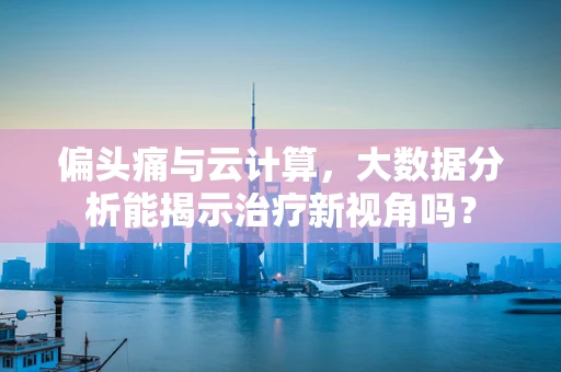 偏头痛与云计算，大数据分析能揭示治疗新视角吗？