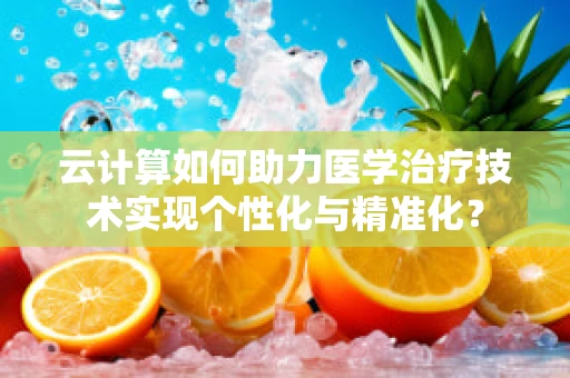 云计算如何助力医学治疗技术实现个性化与精准化？