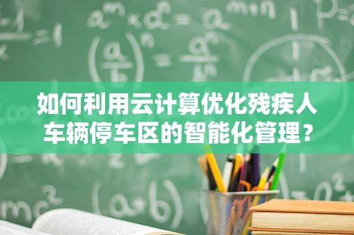 如何利用云计算优化残疾人车辆停车区的智能化管理？