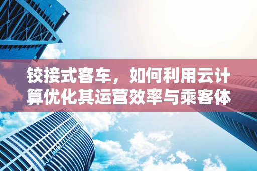 铰接式客车，如何利用云计算优化其运营效率与乘客体验？