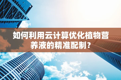 如何利用云计算优化植物营养液的精准配制？